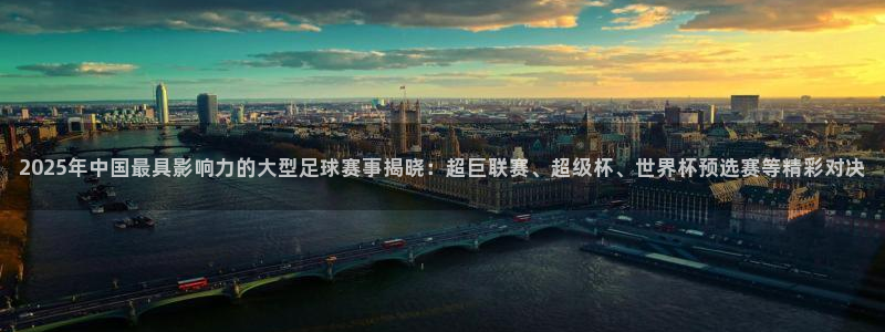2025年中国最具影响力的大型足球赛事揭晓：超巨联赛、超级杯、世界杯预选赛等精彩对决