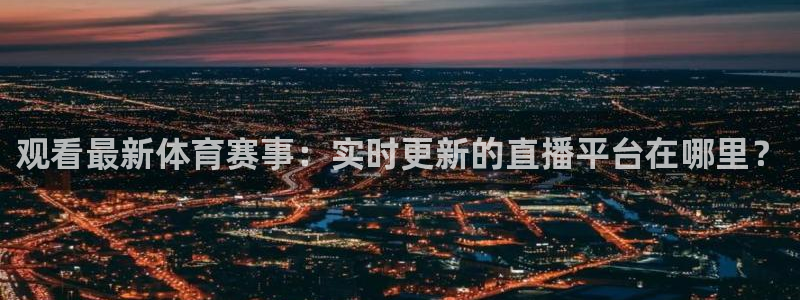 观看最新体育赛事：实时更新的直播平台在哪里？