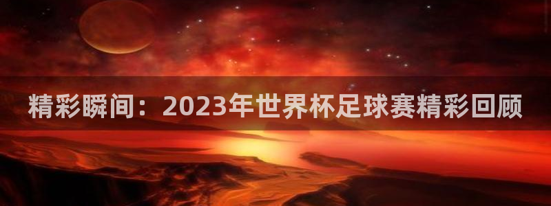 精彩瞬间：2023年世界杯足球赛精彩回顾