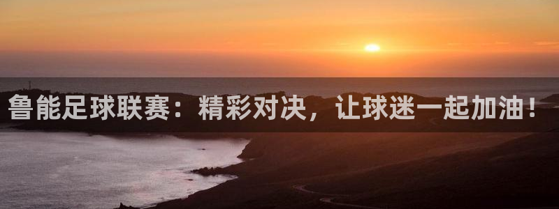 鲁能足球联赛：精彩对决，让球迷一起加油！
