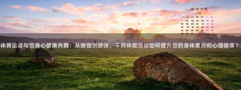 体育运动与您身心健康共舞：从瑜伽到游泳，不同体能活动如何提升您的身体素质和心理健康？