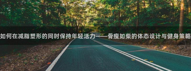 如何在减脂塑形的同时保持年轻活力——骨瘦如柴的体态设计与健身策略