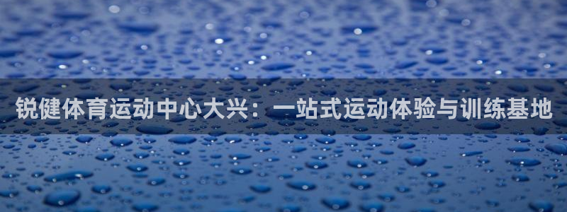 锐健体育运动中心大兴：一站式运动体验与训练基地