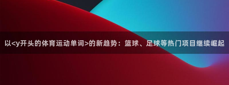 以<y开头的体育运动单词>的新趋势：篮球、足球等热门项目继续崛起