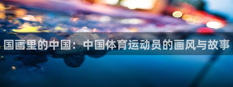 国画里的中国：中国体育运动员的画风与故事